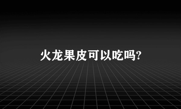 火龙果皮可以吃吗?