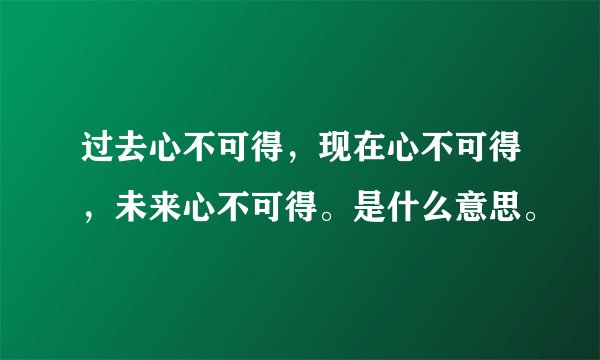 过去心不可得，现在心不可得，未来心不可得。是什么意思。