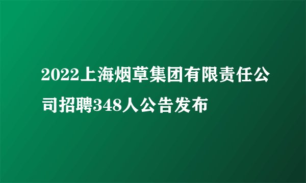 2022上海烟草集团有限责任公司招聘348人公告发布