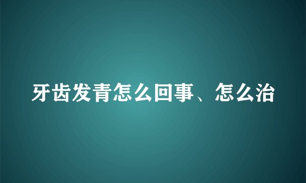牙齿发青怎么回事、怎么治