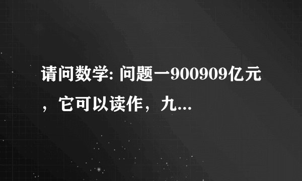 请问数学: 问题一900909亿元，它可以读作，九十万三百零九亿元，为什么不能读作，九十？