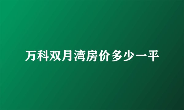 万科双月湾房价多少一平