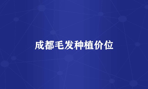 成都毛发种植价位