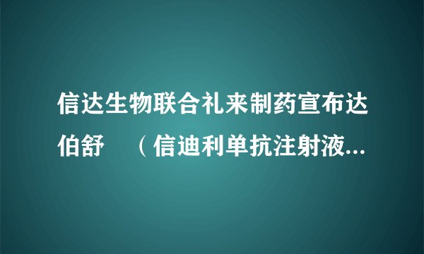 信达生物联合礼来制药宣布达伯舒®（信迪利单抗注射液）获得国家药品监督管理局批准联合培美曲塞和铂类化疗用于一线治疗非鳞状非小细胞肺癌