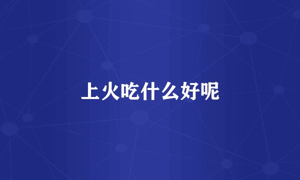 上火吃什么好呢