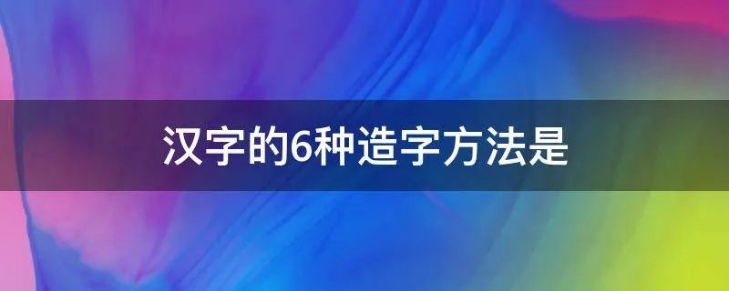 汉字的6种造字方法是