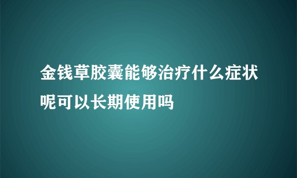 金钱草胶囊能够治疗什么症状呢可以长期使用吗