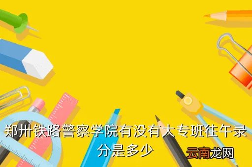郑州铁路警察学院，郑州铁路警察学校要多少分可以进