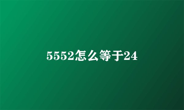 5552怎么等于24