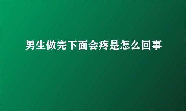男生做完下面会疼是怎么回事