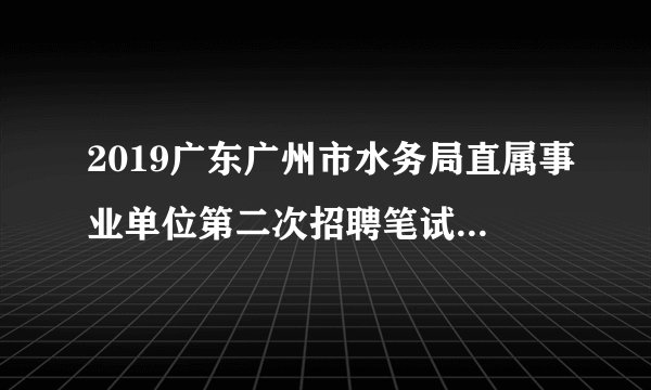 2019广东广州市水务局直属事业单位第二次招聘笔试成绩公布和资格复核通知