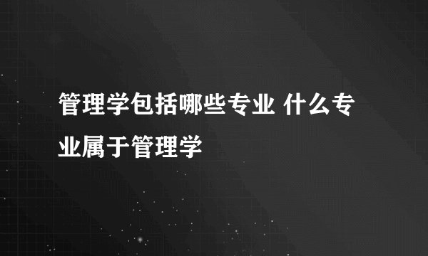管理学包括哪些专业 什么专业属于管理学