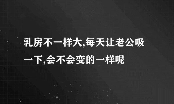 乳房不一样大,每天让老公吸一下,会不会变的一样呢