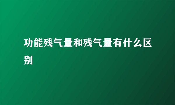 功能残气量和残气量有什么区别