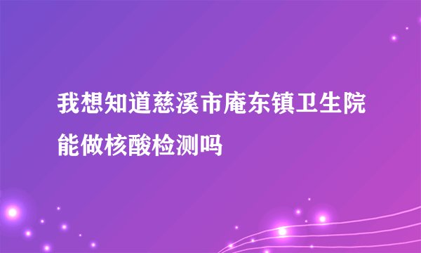 我想知道慈溪市庵东镇卫生院能做核酸检测吗