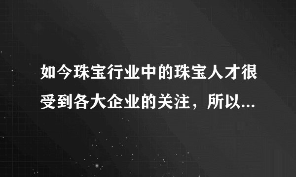如今珠宝行业中的珠宝人才很受到各大企业的关注，所以学习珠宝专业知识就变成了一种热潮
