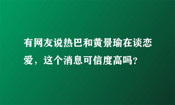 有网友说热巴和黄景瑜在谈恋爱，这个消息可信度高吗？