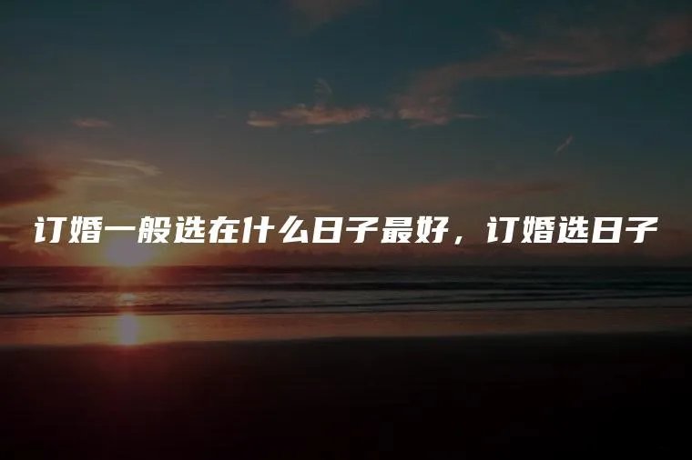 订婚一般选在什么日子最好，订婚选日子