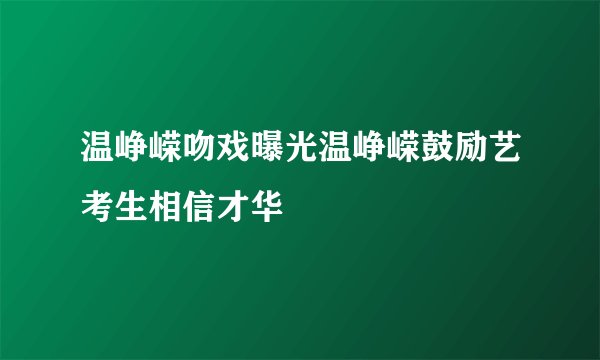 温峥嵘吻戏曝光温峥嵘鼓励艺考生相信才华