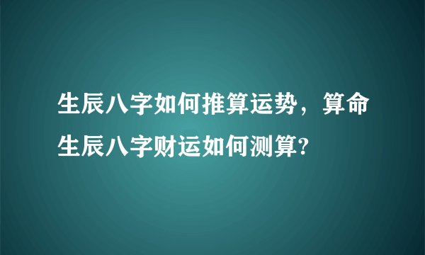 生辰八字如何推算运势，算命生辰八字财运如何测算?