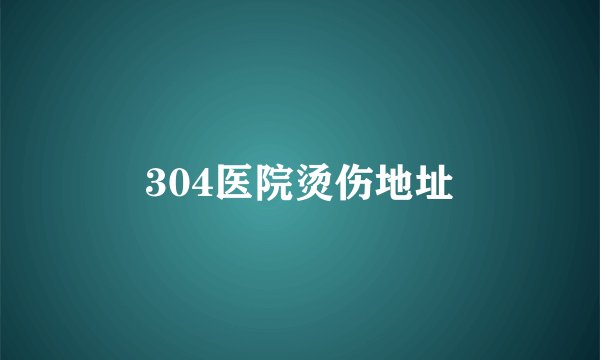 304医院烫伤地址