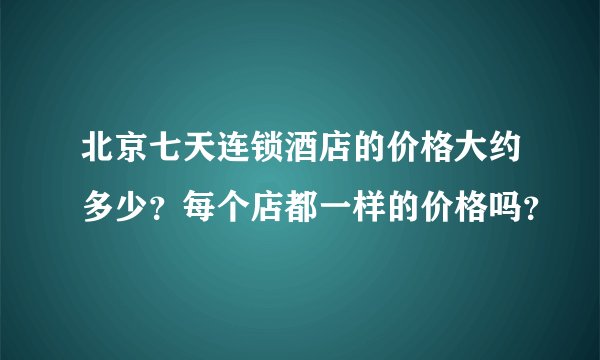 北京七天连锁酒店的价格大约多少？每个店都一样的价格吗？