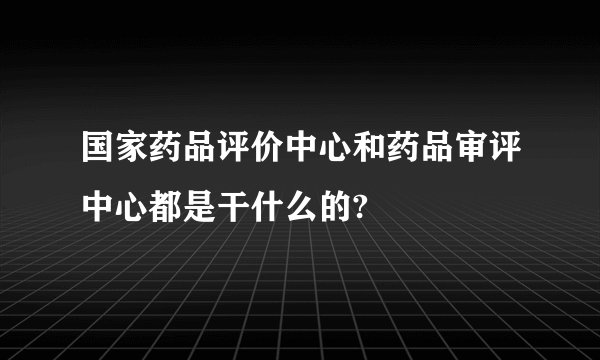 国家药品评价中心和药品审评中心都是干什么的?