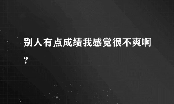 别人有点成绩我感觉很不爽啊？