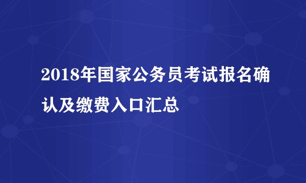 2018年国家公务员考试报名确认及缴费入口汇总