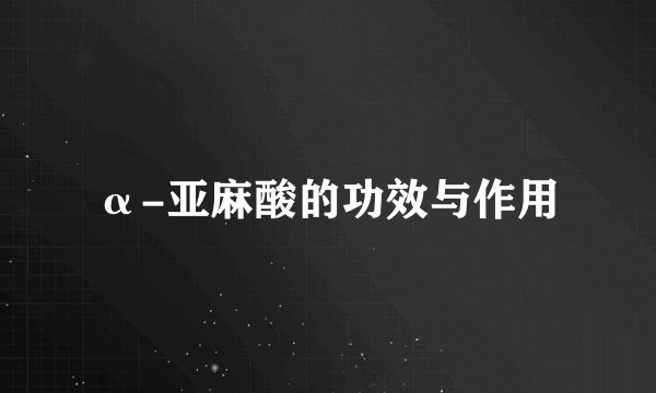 α-亚麻酸的功效与作用