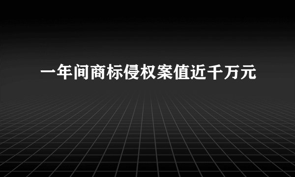 一年间商标侵权案值近千万元