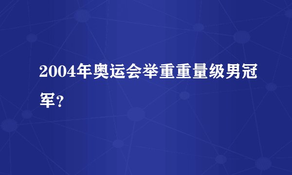 2004年奥运会举重重量级男冠军？