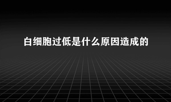 白细胞过低是什么原因造成的