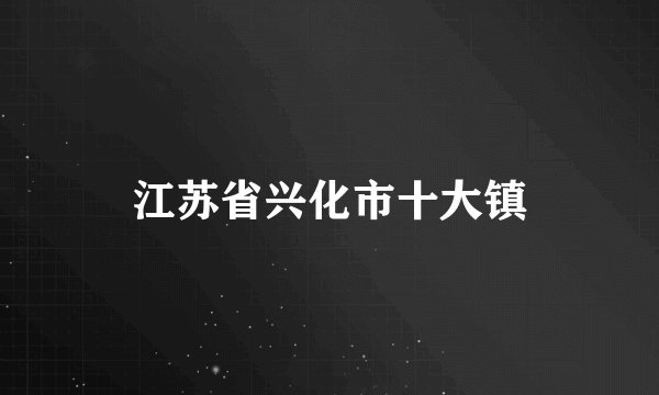 江苏省兴化市十大镇