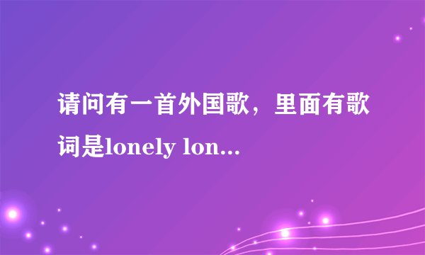 请问有一首外国歌，里面有歌词是lonely lonely lonely。请问是什么名字？