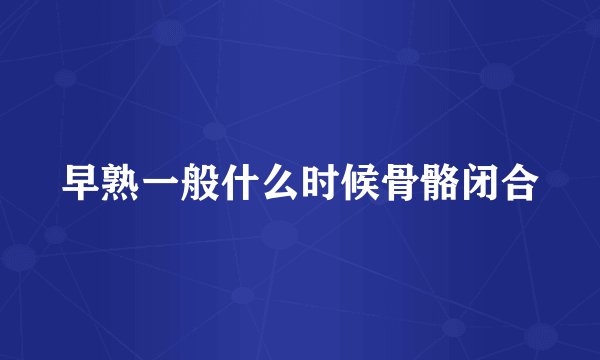 早熟一般什么时候骨骼闭合