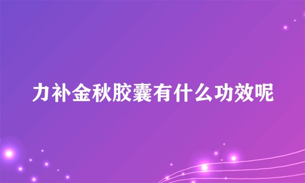 力补金秋胶囊有什么功效呢