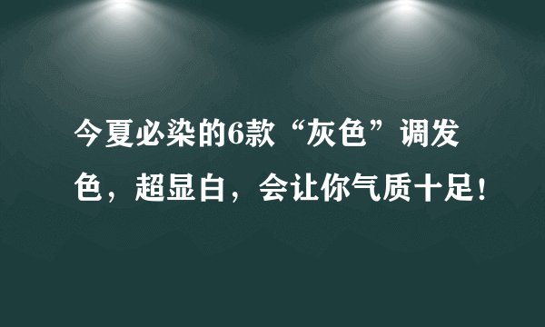 今夏必染的6款“灰色”调发色，超显白，会让你气质十足！