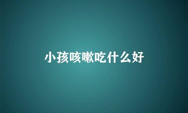 小孩咳嗽吃什么好