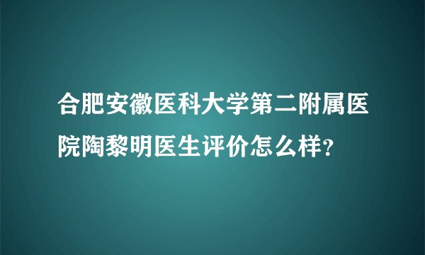 合肥安徽医科大学第二附属医院陶黎明医生评价怎么样？