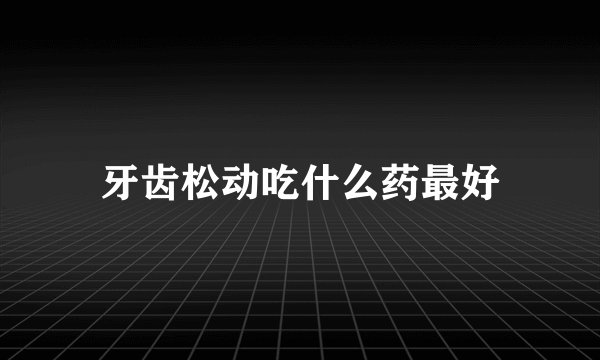 牙齿松动吃什么药最好