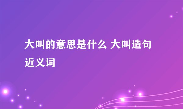 大叫的意思是什么 大叫造句 近义词
