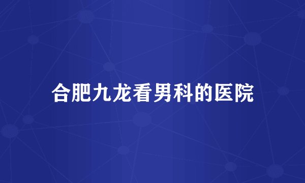 合肥九龙看男科的医院