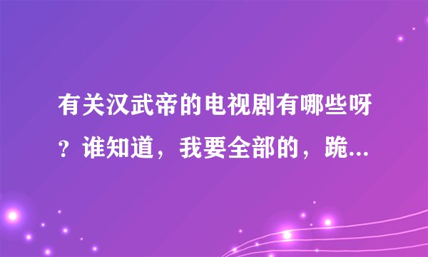 有关汉武帝的电视剧有哪些呀？谁知道，我要全部的，跪求！！！