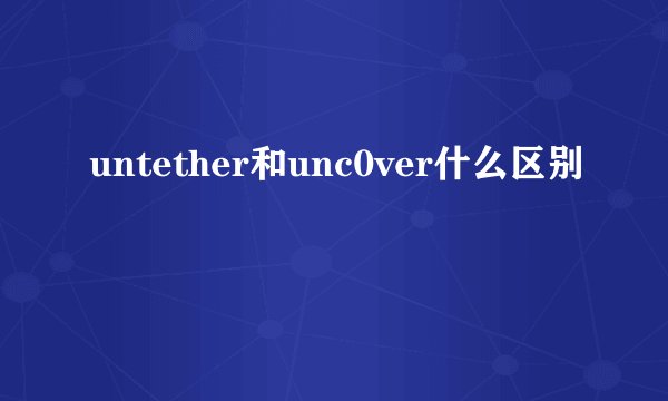 untether和unc0ver什么区别