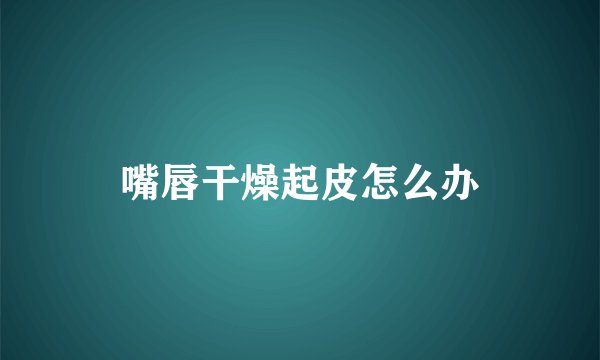 嘴唇干燥起皮怎么办