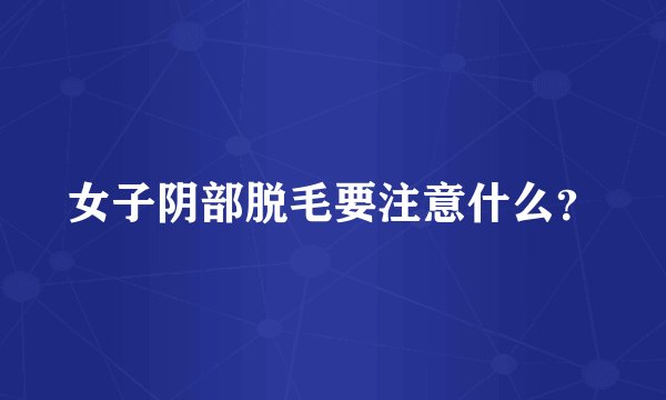 女子阴部脱毛要注意什么？