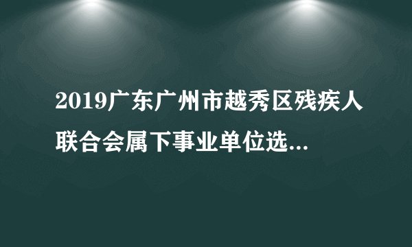 2019广东广州市越秀区残疾人联合会属下事业单位选调事业编制人员2人公告