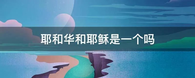 耶和华和耶稣是一个吗