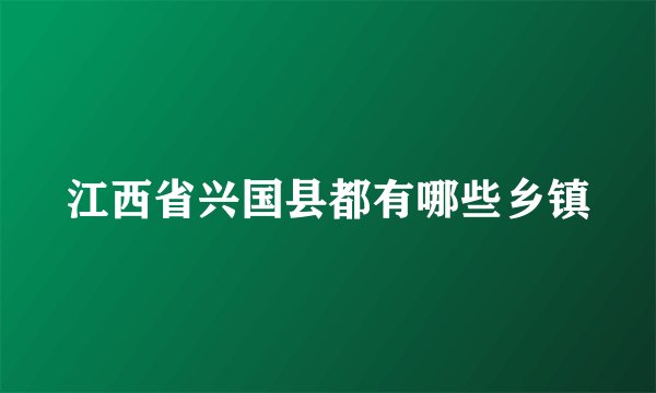江西省兴国县都有哪些乡镇
